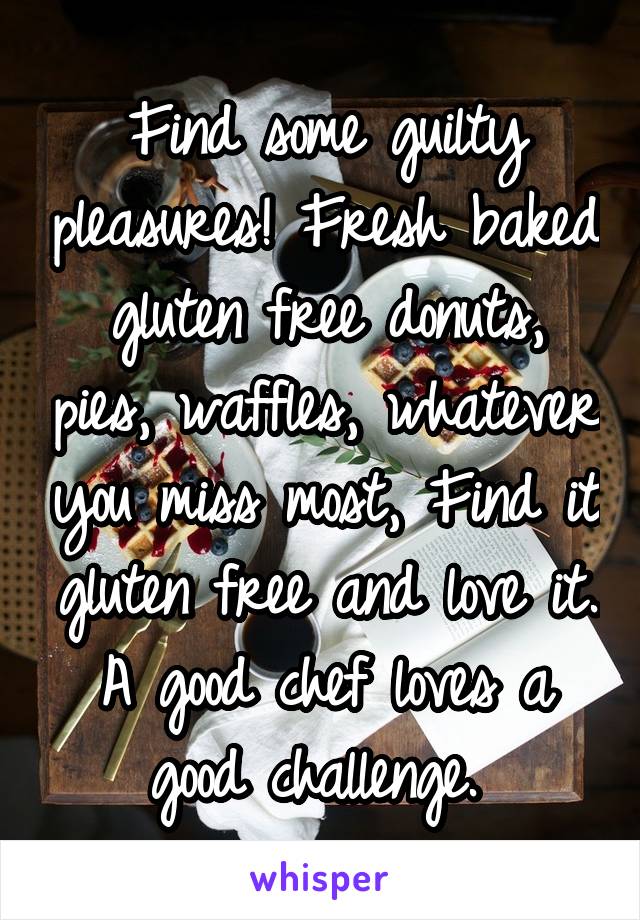 Find some guilty pleasures! Fresh baked gluten free donuts, pies, waffles, whatever you miss most, Find it gluten free and love it. A good chef loves a good challenge. 