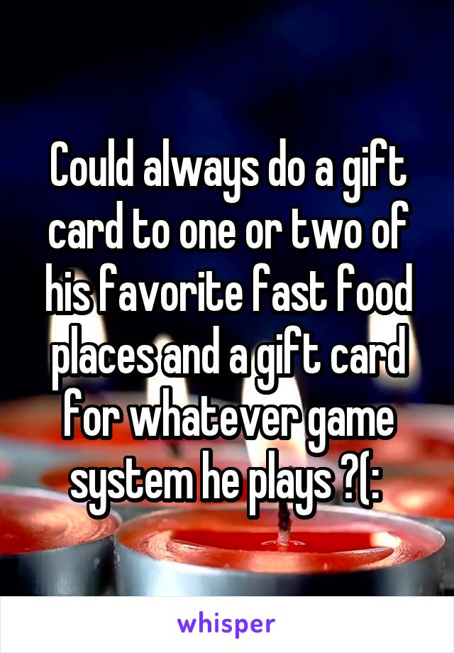 Could always do a gift card to one or two of his favorite fast food places and a gift card for whatever game system he plays ?(: 