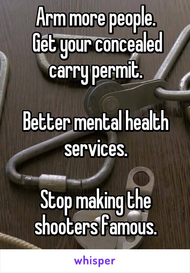 Arm more people.
 Get your concealed carry permit.

Better mental health services.

Stop making the shooters famous.
