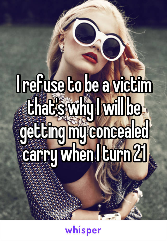 I refuse to be a victim that's why I will be getting my concealed carry when I turn 21