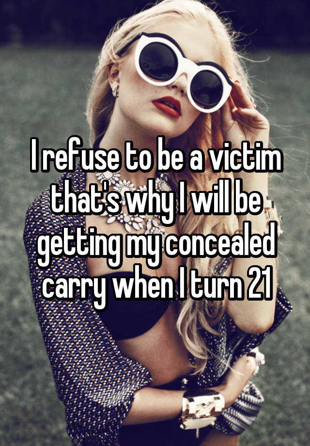 I refuse to be a victim that's why I will be getting my concealed carry when I turn 21