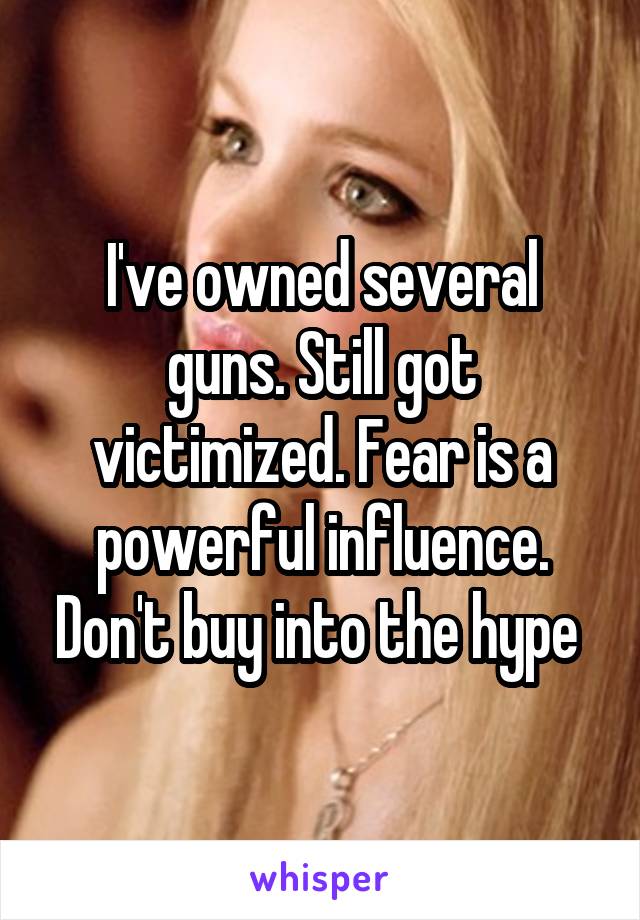 I've owned several guns. Still got victimized. Fear is a powerful influence. Don't buy into the hype 