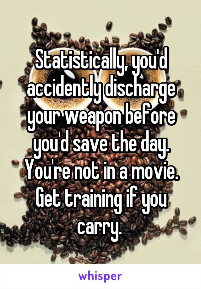 Statistically, you'd accidently discharge your weapon before you'd save the day. You're not in a movie. Get training if you carry. 