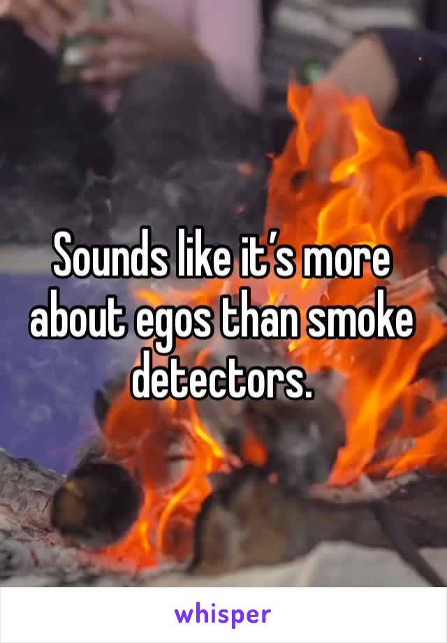 Sounds like it’s more about egos than smoke detectors. 