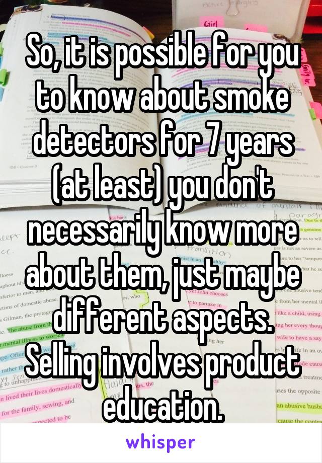 So, it is possible for you to know about smoke detectors for 7 years (at least) you don't necessarily know more about them, just maybe different aspects. Selling involves product education.