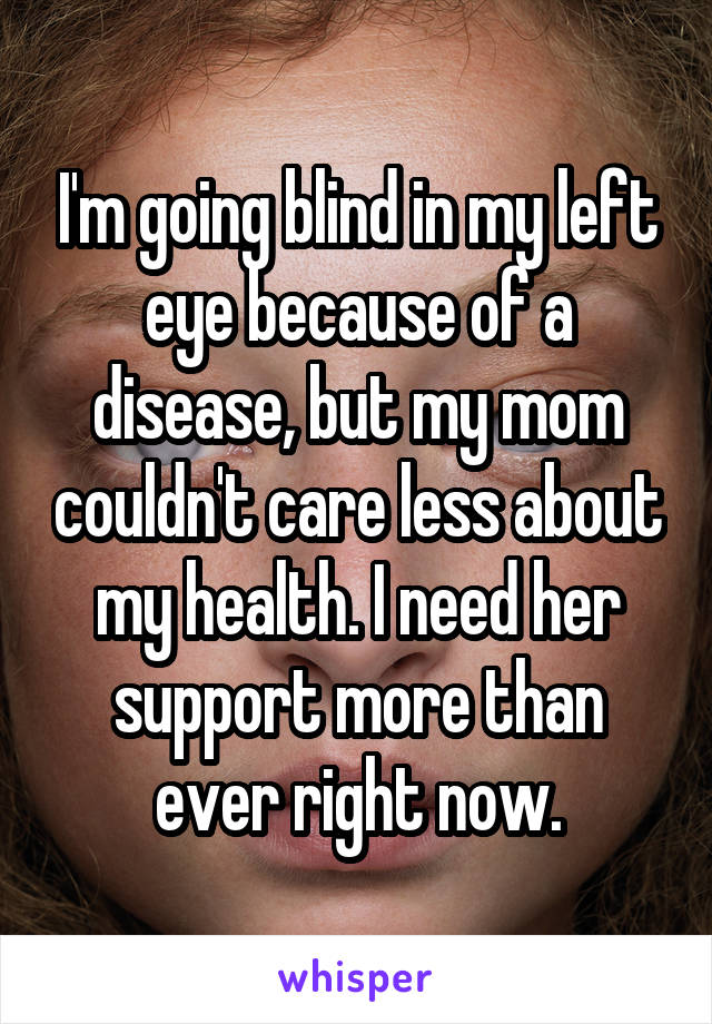 I'm going blind in my left eye because of a disease, but my mom couldn't care less about my health. I need her support more than ever right now.