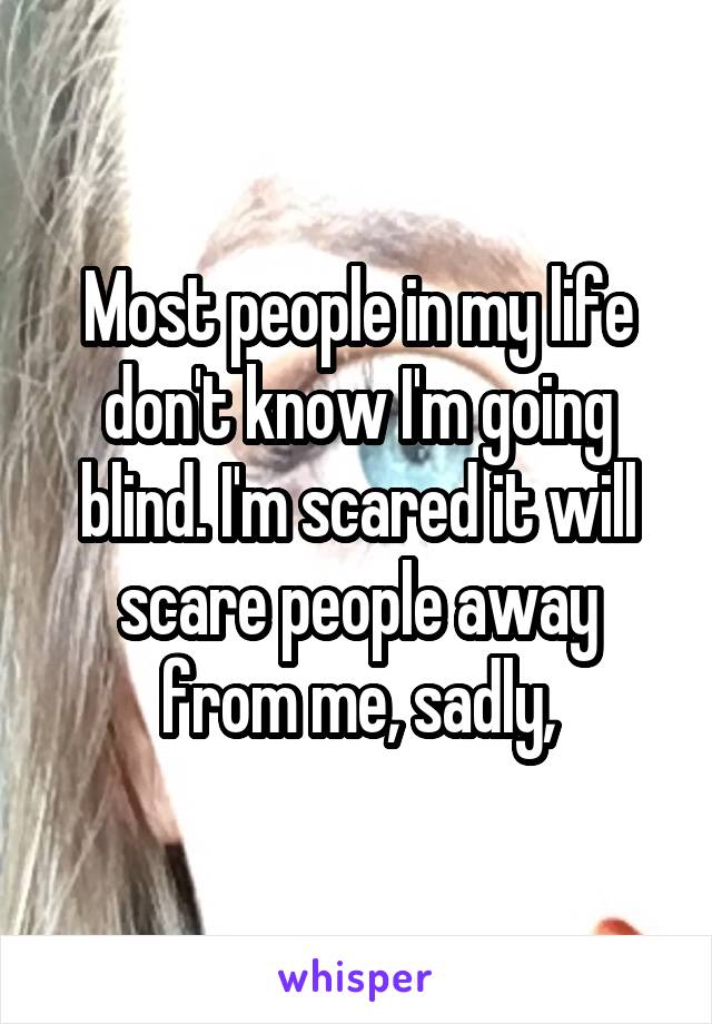 Most people in my life don't know I'm going blind. I'm scared it will scare people away from me, sadly,