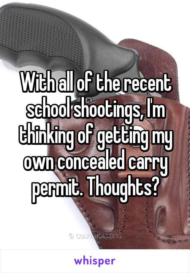 With all of the recent school shootings, I'm thinking of getting my own concealed carry permit. Thoughts?