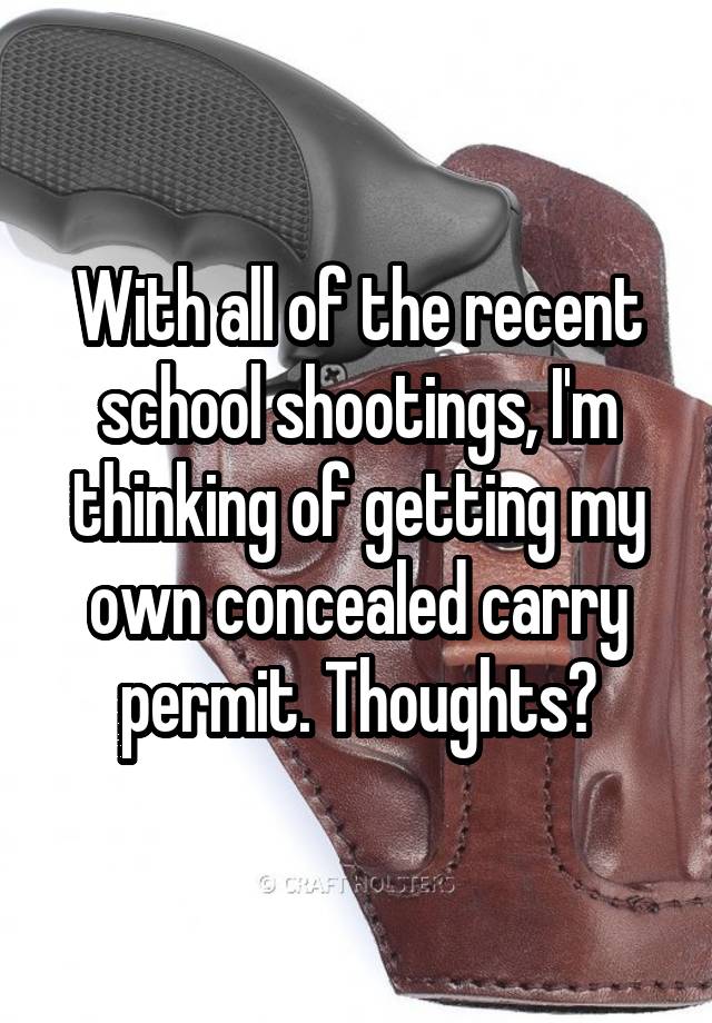 With all of the recent school shootings, I'm thinking of getting my own concealed carry permit. Thoughts?