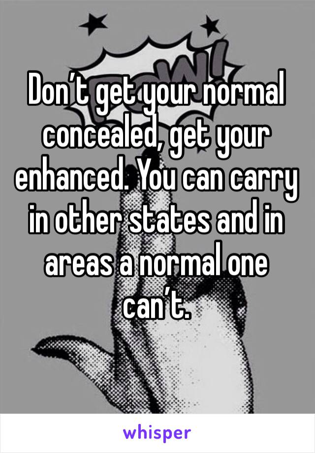 Don’t get your normal concealed, get your enhanced. You can carry in other states and in areas a normal one can’t.