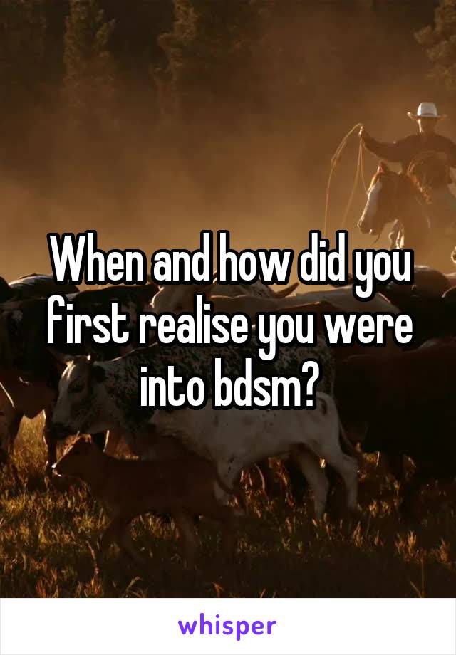 When and how did you first realise you were into bdsm?