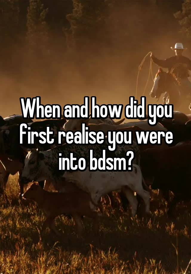 When and how did you first realise you were into bdsm?