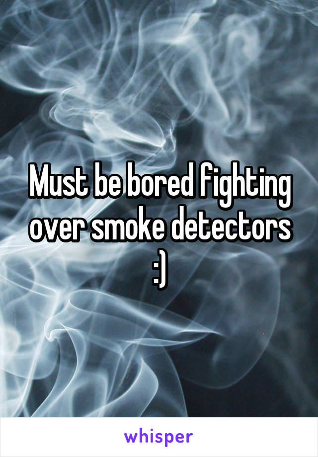 Must be bored fighting over smoke detectors :)