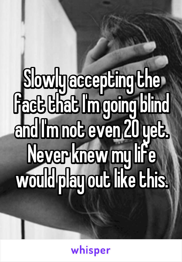 Slowly accepting the fact that I'm going blind and I'm not even 20 yet. Never knew my life would play out like this.