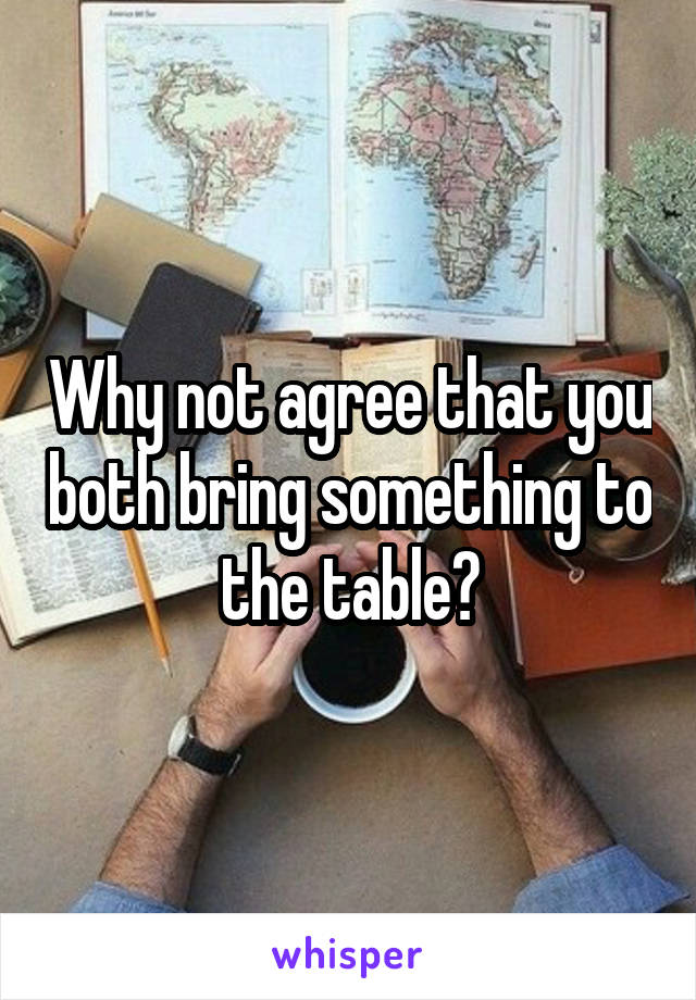 Why not agree that you both bring something to the table?
