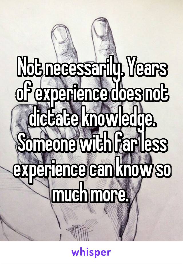 Not necessarily. Years of experience does not dictate knowledge. Someone with far less experience can know so much more. 