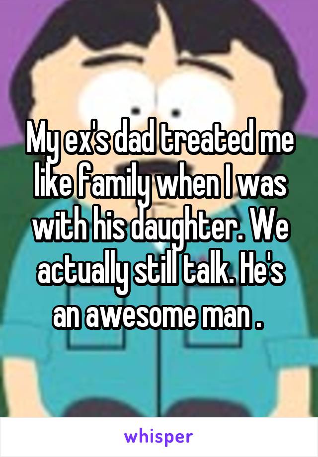 My ex's dad treated me like family when I was with his daughter. We actually still talk. He's an awesome man . 
