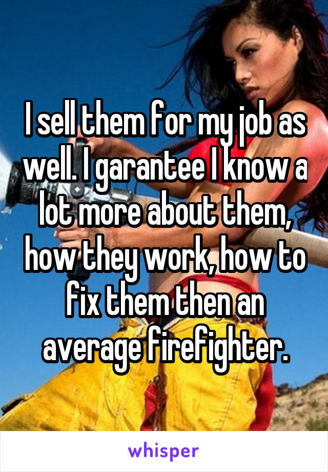 I sell them for my job as well. I garantee I know a lot more about them, how they work, how to fix them then an average firefighter.