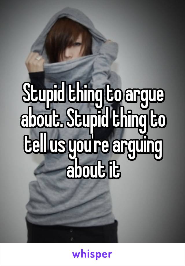 Stupid thing to argue about. Stupid thing to tell us you're arguing about it