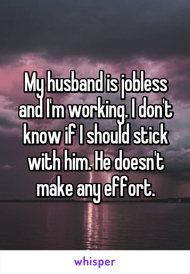 My husband is jobless and I'm working. I don't know if I should stick with him. He doesn't make any effort.