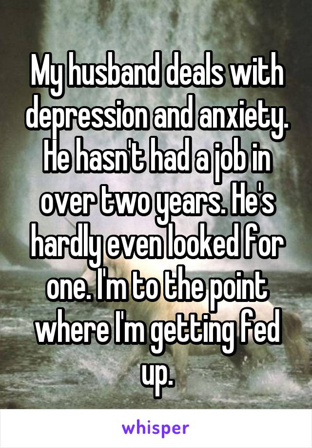 My husband deals with depression and anxiety. He hasn't had a job in over two years. He's hardly even looked for one. I'm to the point where I'm getting fed up.