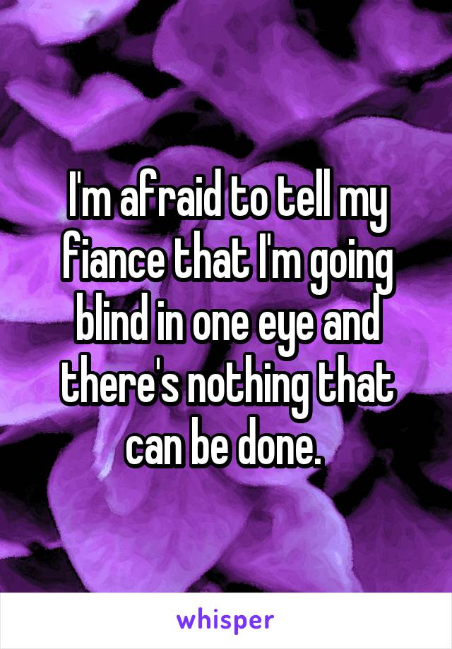 I'm afraid to tell my fiance that I'm going blind in one eye and there's nothing that can be done. 