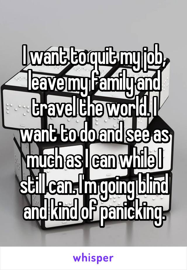 I want to quit my job, leave my family and travel the world. I want to do and see as much as I can while I still can. I'm going blind and kind of panicking.