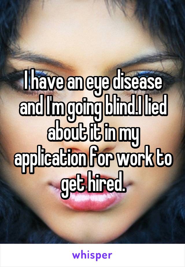 I have an eye disease and I'm going blind.I lied about it in my application for work to get hired.