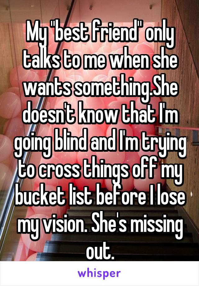 My "best friend" only talks to me when she wants something.She doesn't know that I'm going blind and I'm trying to cross things off my bucket list before I lose my vision. She's missing out.