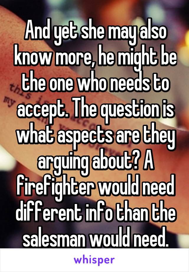 And yet she may also know more, he might be the one who needs to accept. The question is what aspects are they arguing about? A firefighter would need different info than the salesman would need.