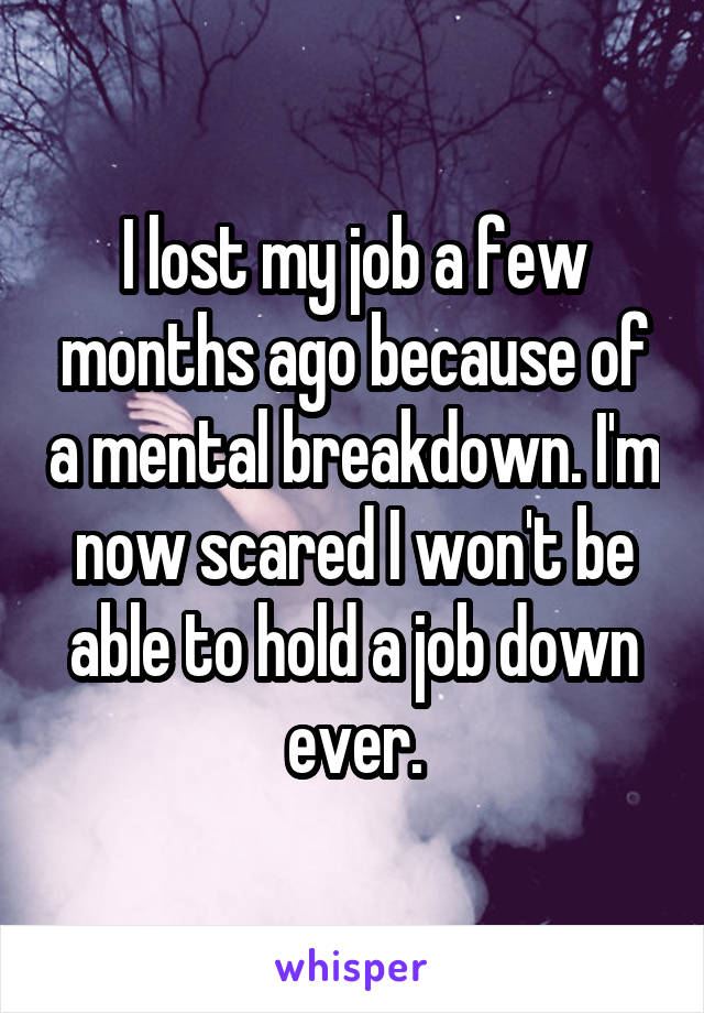 I lost my job a few months ago because of a mental breakdown. I'm now scared I won't be able to hold a job down ever.