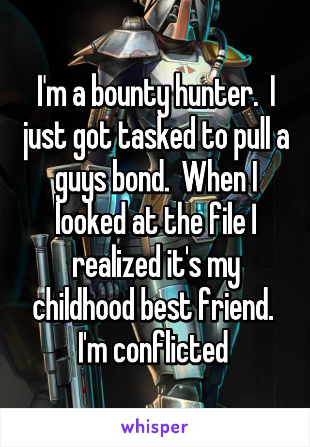 I'm a bounty hunter.  I just got tasked to pull a guys bond.  When I looked at the file I realized it's my childhood best friend.  I'm conflicted 