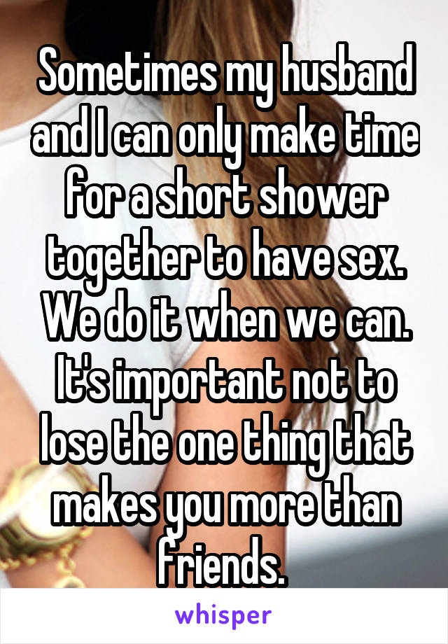 Sometimes my husband and I can only make time for a short shower together to have sex. We do it when we can.
It's important not to lose the one thing that makes you more than friends. 