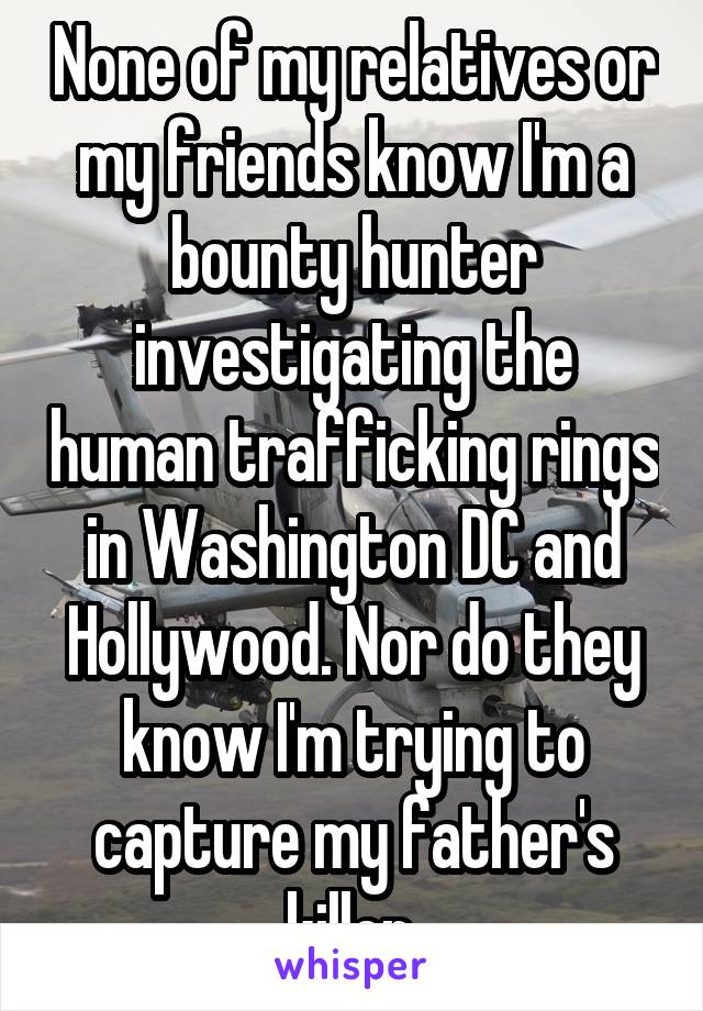 None of my relatives or my friends know I'm a bounty hunter investigating the human trafficking rings in Washington DC and Hollywood. Nor do they know I'm trying to capture my father's killer.