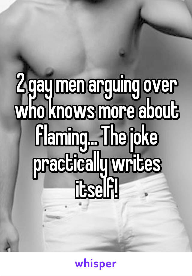 2 gay men arguing over who knows more about flaming... The joke practically writes itself!