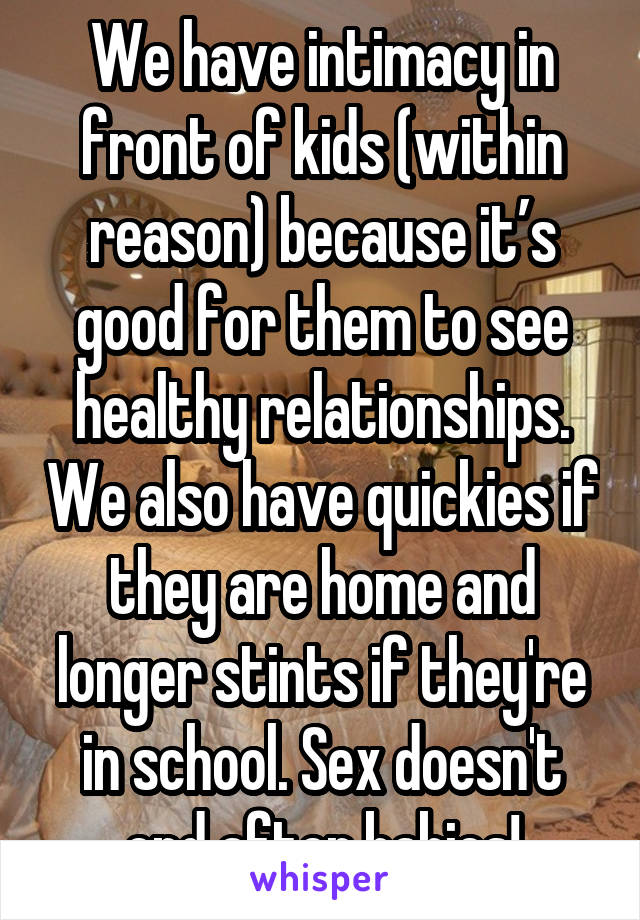 We have intimacy in front of kids (within reason) because it’s good for them to see healthy relationships. We also have quickies if they are home and longer stints if they're in school. Sex doesn't end after babies!