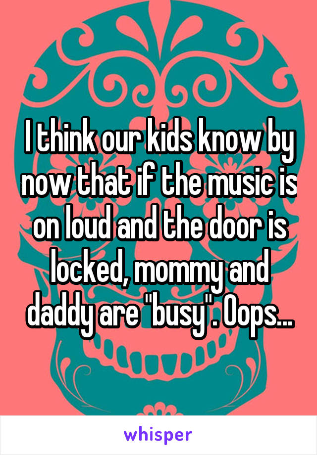 I think our kids know by now that if the music is on loud and the door is locked, mommy and daddy are "busy". Oops...