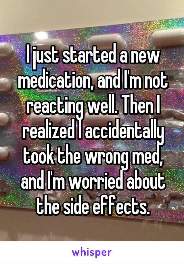 I just started a new medication, and I'm not reacting well. Then I realized I accidentally took the wrong med, and I'm worried about the side effects.