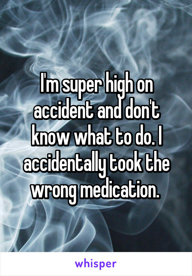 I'm super high on accident and don't know what to do. I accidentally took the wrong medication. 