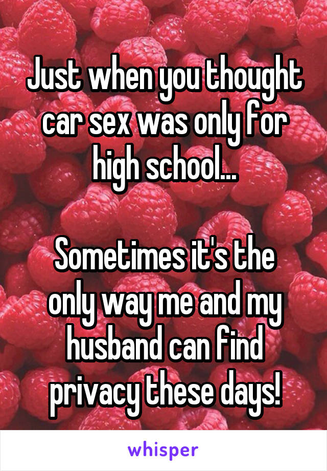 Just when you thought car sex was only for high school...

Sometimes it's the only way me and my husband can find privacy these days!
