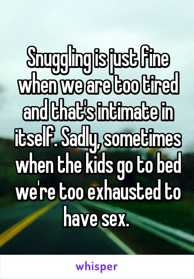 Snuggling is just fine when we are too tired and that's intimate in itself. Sadly, sometimes when the kids go to bed we're too exhausted to have sex. 