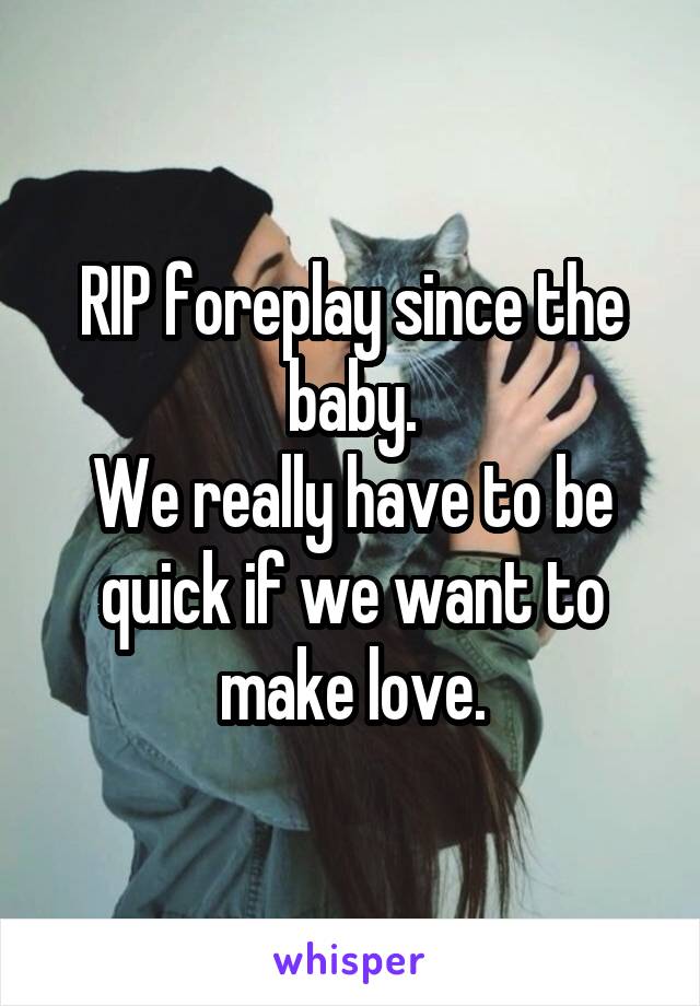 RIP foreplay since the baby.
We really have to be quick if we want to make love.