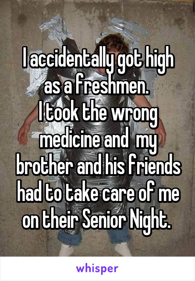 I accidentally got high as a freshmen. 
I took the wrong medicine and  my brother and his friends had to take care of me on their Senior Night. 