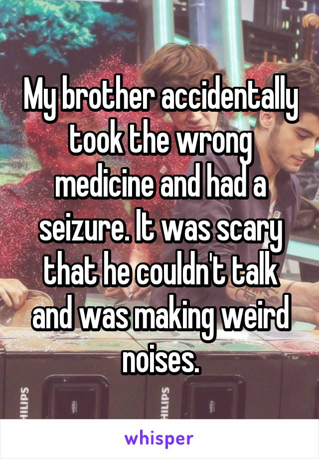 My brother accidentally took the wrong medicine and had a seizure. It was scary that he couldn't talk and was making weird noises.