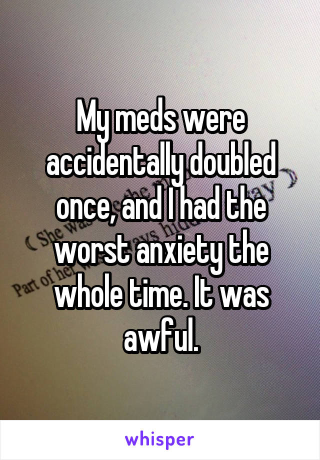 My meds were accidentally doubled once, and I had the worst anxiety the whole time. It was awful.