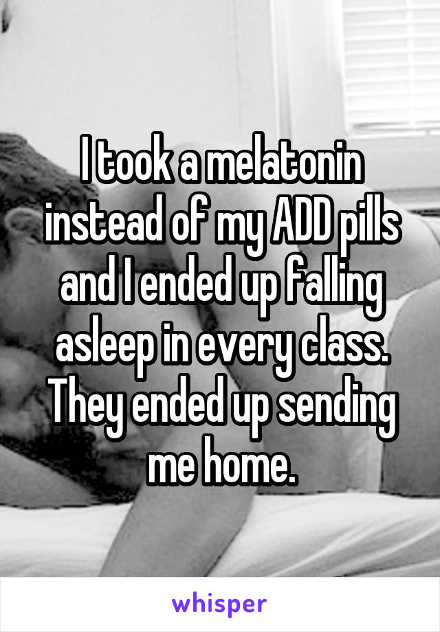 I took a melatonin instead of my ADD pills and I ended up falling asleep in every class. They ended up sending me home.