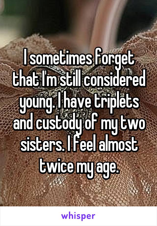 I sometimes forget that I'm still considered young. I have triplets and custody of my two sisters. I feel almost twice my age.