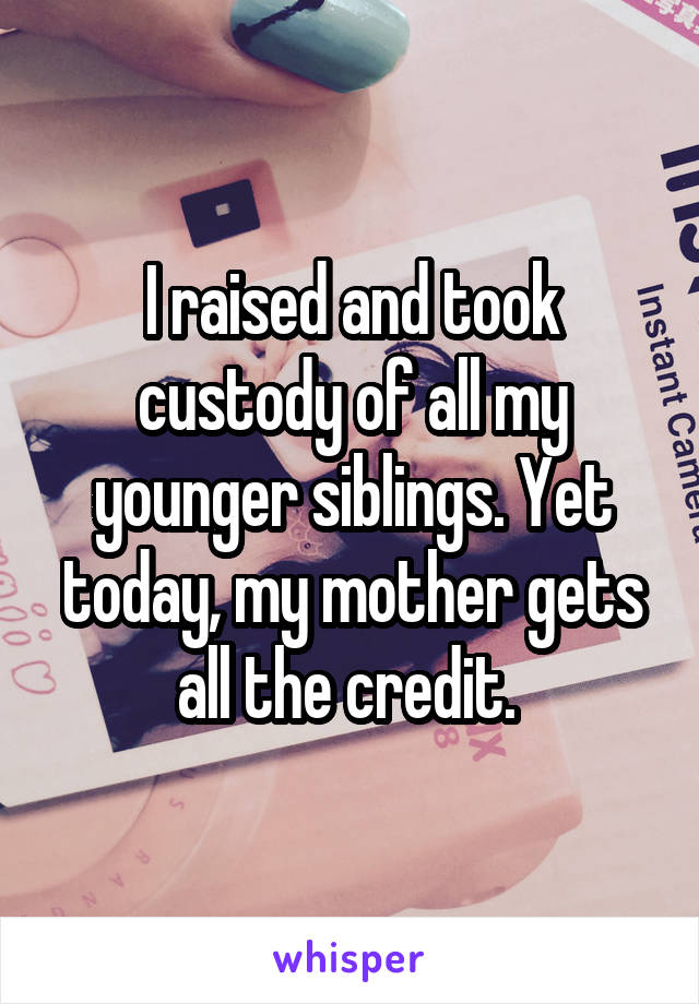 I raised and took custody of all my younger siblings. Yet today, my mother gets all the credit. 