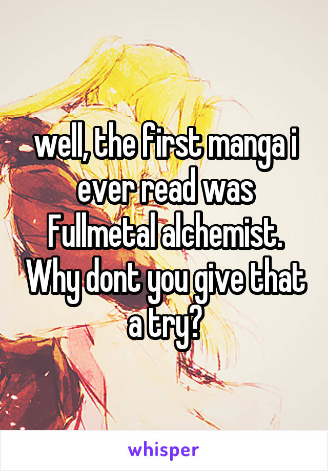 well, the first manga i ever read was Fullmetal alchemist. Why dont you give that a try?