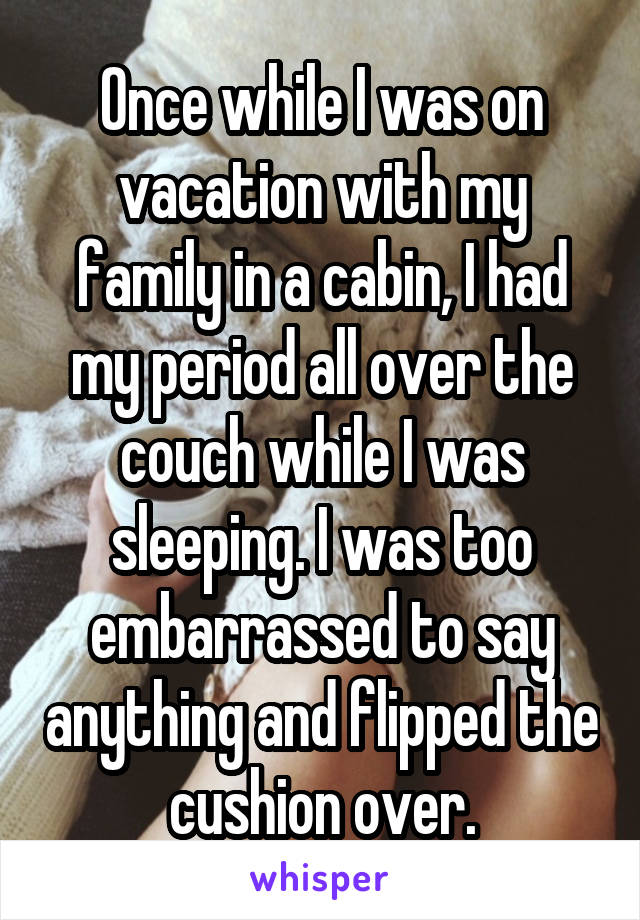 Once while I was on vacation with my family in a cabin, I had my period all over the couch while I was sleeping. I was too embarrassed to say anything and flipped the cushion over.
